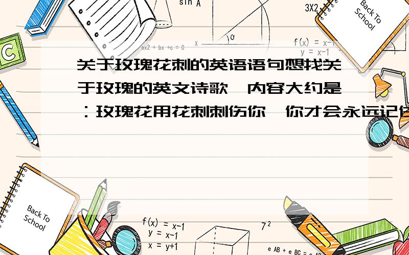 关于玫瑰花刺的英语语句想找关于玫瑰的英文诗歌,内容大约是：玫瑰花用花刺刺伤你,你才会永远记住她的美丽不是诗歌也行,但一定是要有这个意思,而且要是英文语句!最好有作者名字和中