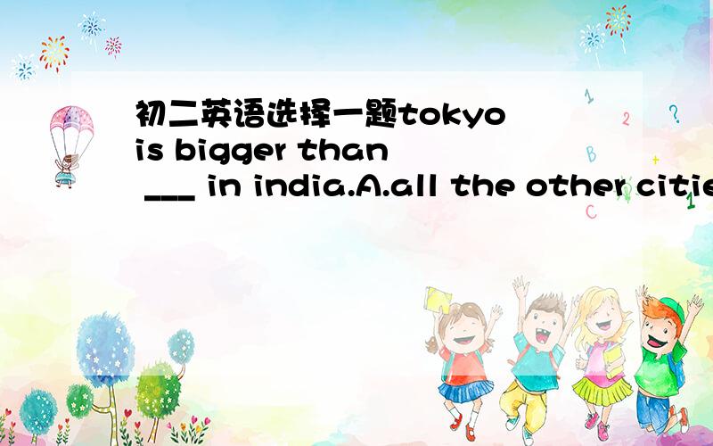 初二英语选择一题tokyo is bigger than ___ in india.A.all the other cities B.any other city C.any city D.the other cities要理由
