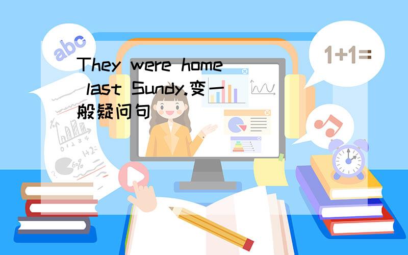 They were home last Sundy.变一般疑问句