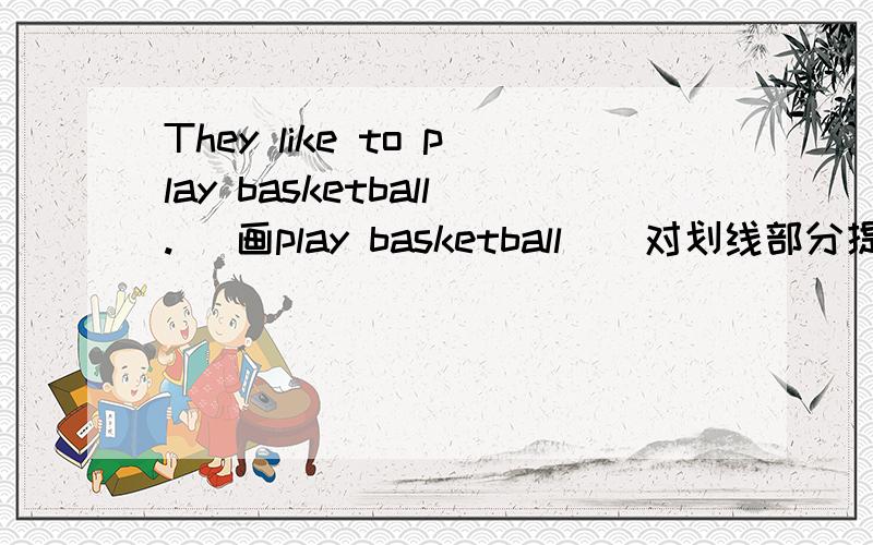 They like to play basketball.( 画play basketball）(对划线部分提问)