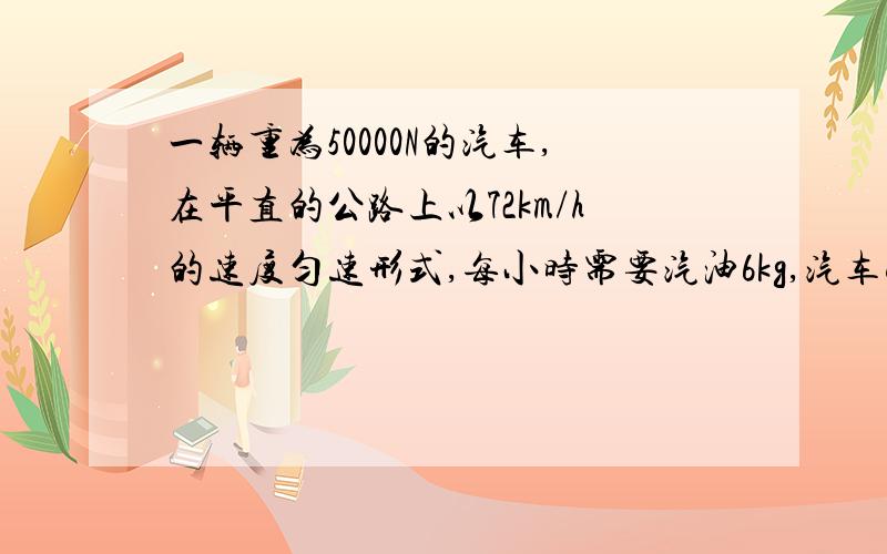 一辆重为50000N的汽车,在平直的公路上以72km/h的速度匀速形式,每小时需要汽油6kg,汽车受到的阻力为车重的0.02倍,求这辆汽车发动机的效率.（q油＝46000000j/kg)应该不是太难,请迅速.