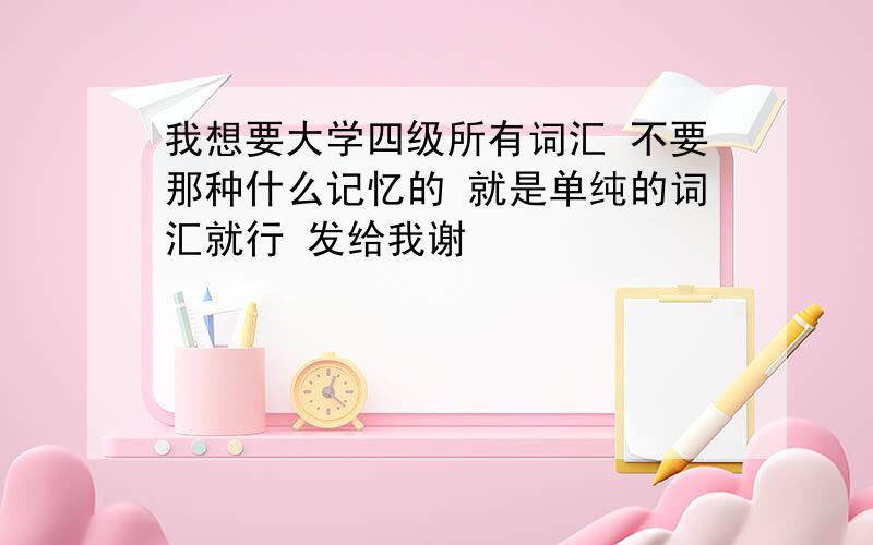 我想要大学四级所有词汇 不要那种什么记忆的 就是单纯的词汇就行 发给我谢