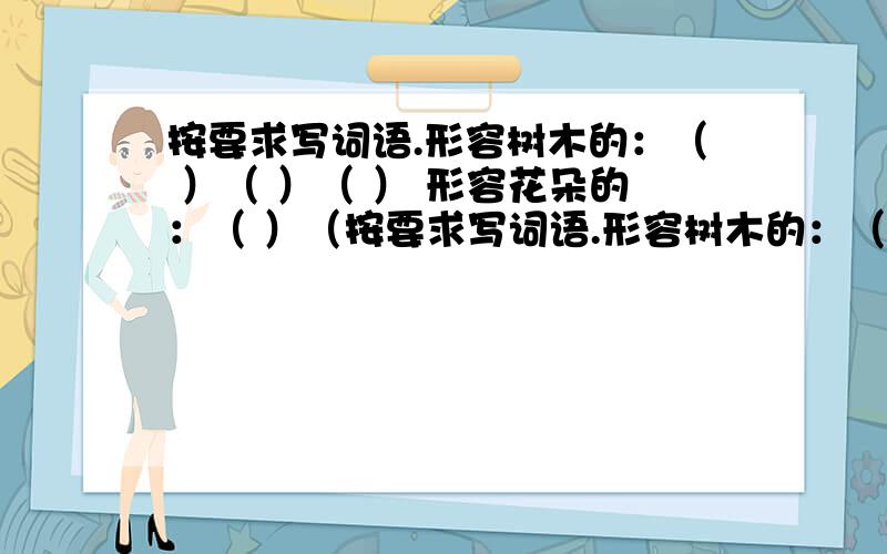 按要求写词语.形容树木的：（ ）（ ）（ ） 形容花朵的：（ ）（按要求写词语.形容树木的：（ ）（ ）（ ）形容花朵的：（ ）（ ）（ ）形容果实的：（ ）（ ）（ ）形容小草的