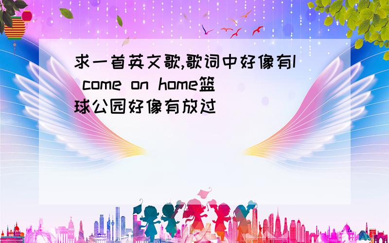 求一首英文歌,歌词中好像有I come on home篮球公园好像有放过