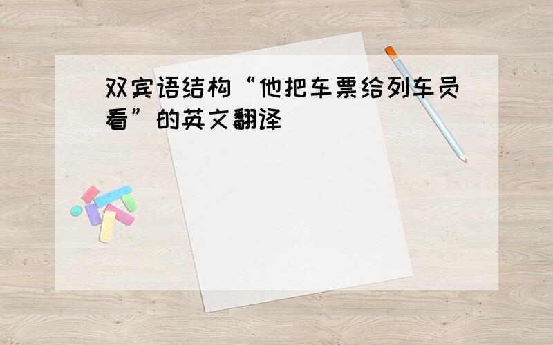 双宾语结构“他把车票给列车员看”的英文翻译