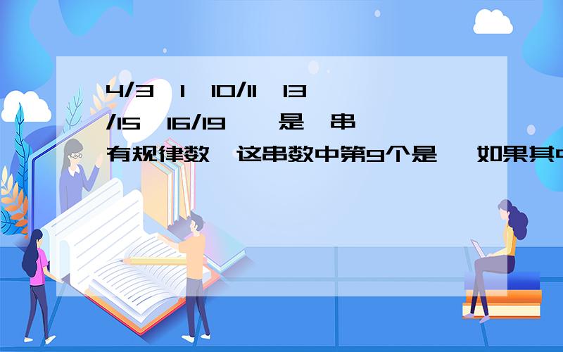 4/3,1,10/11,13/15,16/19……是一串有规律数,这串数中第9个是 ,如果其中有一个数的分母是1999,那么分子是 两个问题