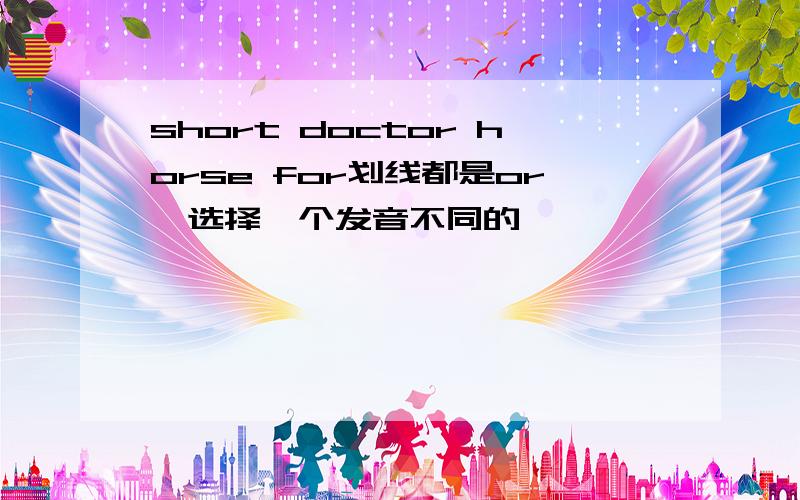 short doctor horse for划线都是or,选择一个发音不同的