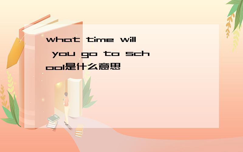 what time will you go to school是什么意思