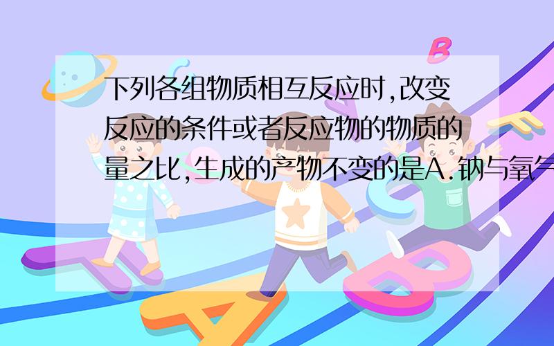 下列各组物质相互反应时,改变反应的条件或者反应物的物质的量之比,生成的产物不变的是A.钠与氧气B.澄清石灰水与二氧化碳C.碳与氧气D.过氧化钠和水