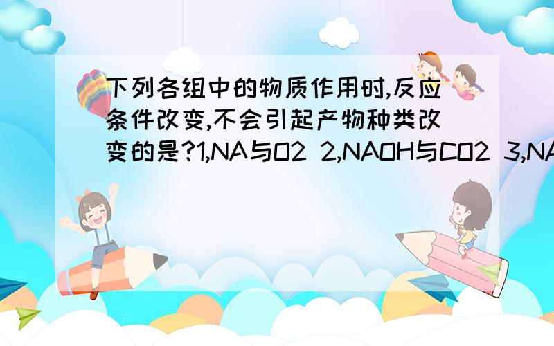 下列各组中的物质作用时,反应条件改变,不会引起产物种类改变的是?1,NA与O2 2,NAOH与CO2 3,NA2O2与O2 4,NACI与H2SO4 要详细一点把他们各自情况解答出来.