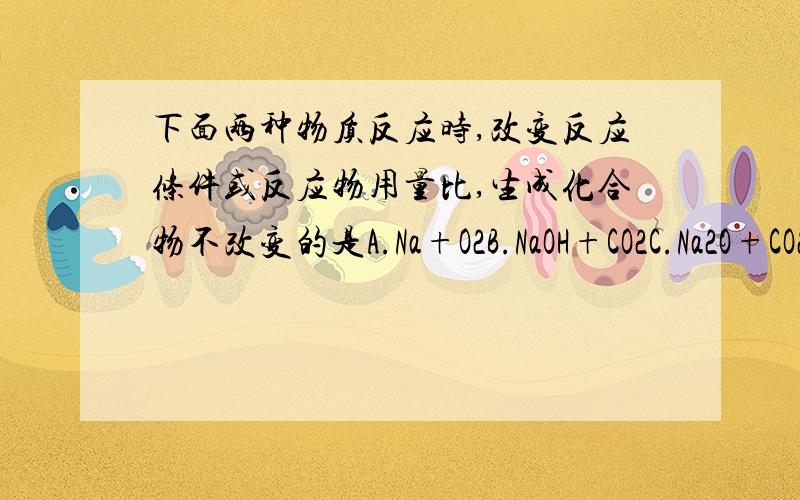 下面两种物质反应时,改变反应条件或反应物用量比,生成化合物不改变的是A.Na+O2B.NaOH+CO2C.Na2O+CO2D.Na2O2+H2O