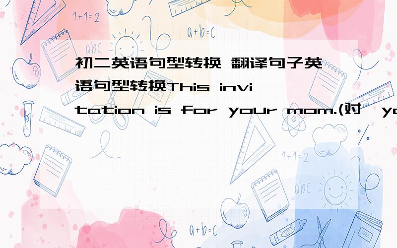 初二英语句型转换 翻译句子英语句型转换This invitation is for your mom.(对