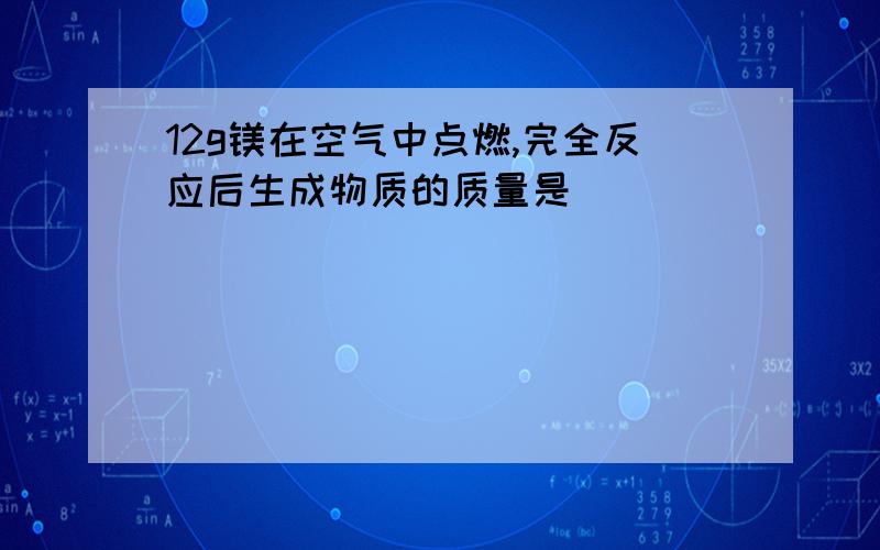 12g镁在空气中点燃,完全反应后生成物质的质量是