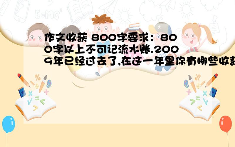 作文收获 800字要求：800字以上不可记流水账.2009年已经过去了,在这一年里你有哪些收获?