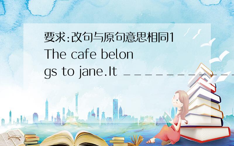 要求:改句与原句意思相同1 The cafe belongs to jane.It _____________________.2 The cafe has a lot of tables.There ______________________.3 You have to pay about ￡10 for a three-course meal.A three-course meal___________________.4 The cafe