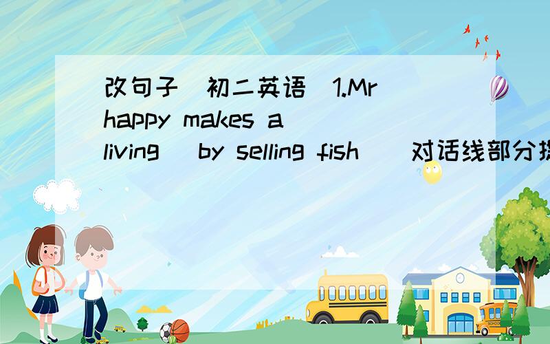 改句子（初二英语）1.Mr happy makes a living (by selling fish)(对话线部分提问)2.The company is short of money?(同义句）3.Miss wang has much experience（改为一般疑问句）