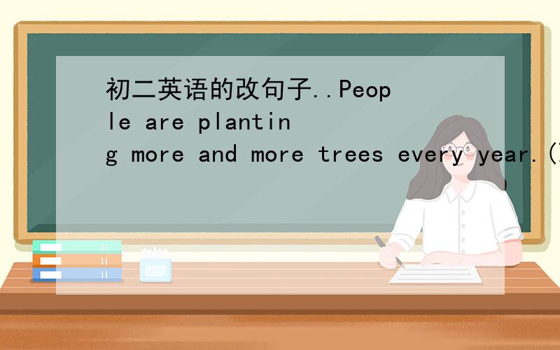 初二英语的改句子..People are planting more and more trees every year.(改为被动语态)More and more trees___ ___ ___every year.We plant trees and take care of them so that we can help to protect environment.(改为同义句)We plant trees