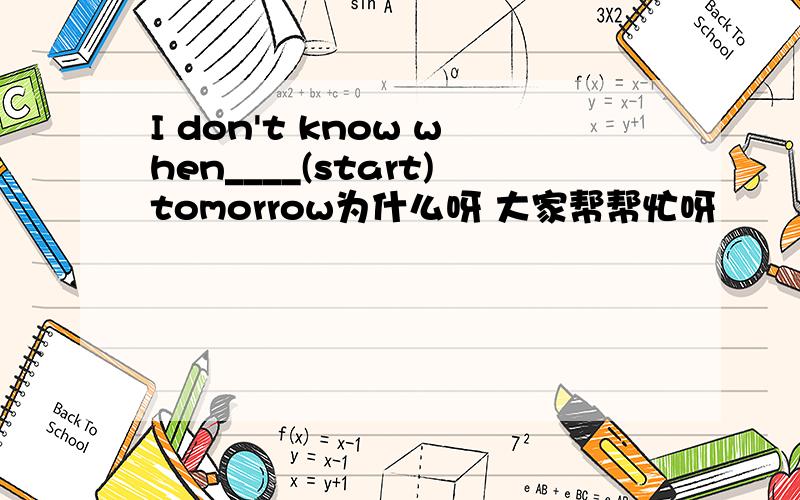 I don't know when____(start)tomorrow为什么呀 大家帮帮忙呀
