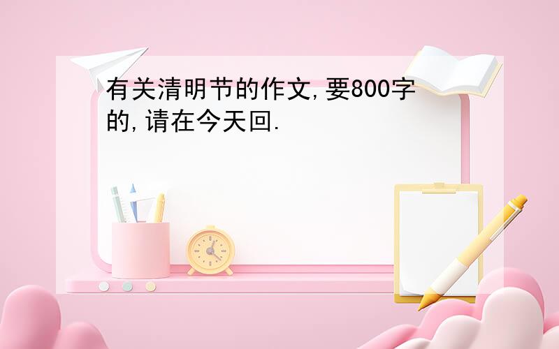 有关清明节的作文,要800字的,请在今天回.