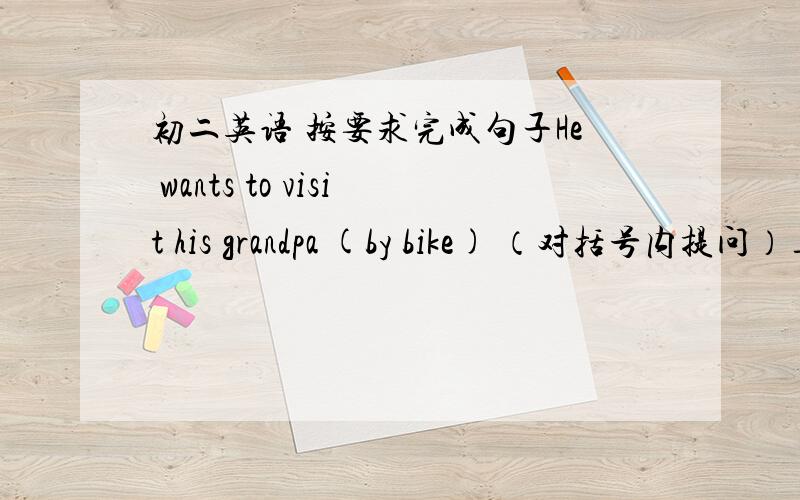 初二英语 按要求完成句子He wants to visit his grandpa (by bike) （对括号内提问）_____ ______ he ______ to visit his granda?Kate felt very happy that day.（改为一般疑问句）____Kate _____ very happy that day?他们两人都