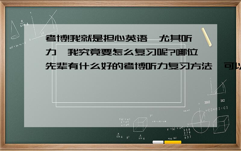 考博!我就是担心英语,尤其听力,我究竟要怎么复习呢?哪位先辈有什么好的考博听力复习方法,可以分享下不?