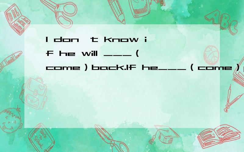 I don't know if he will ___（come）back.If he___（come）please tell me答案是will come,comes为什么是I don't know if he will comes?这里为什么要用将来时?还有为什么后面那个if引导的句子又不用将来时了?