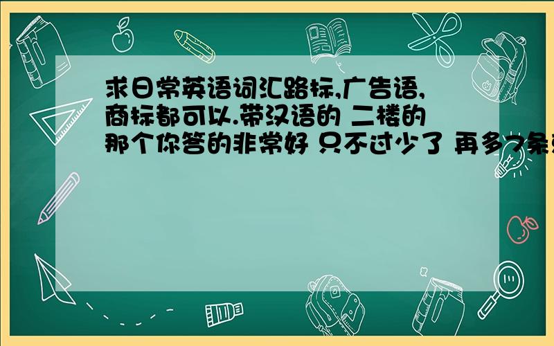 求日常英语词汇路标,广告语,商标都可以.带汉语的 二楼的那个你答的非常好 只不过少了 再多7条就够了