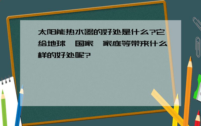 太阳能热水器的好处是什么?它给地球、国家、家庭等带来什么样的好处呢?