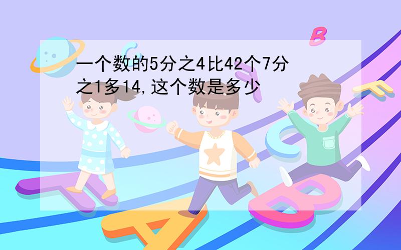 一个数的5分之4比42个7分之1多14,这个数是多少