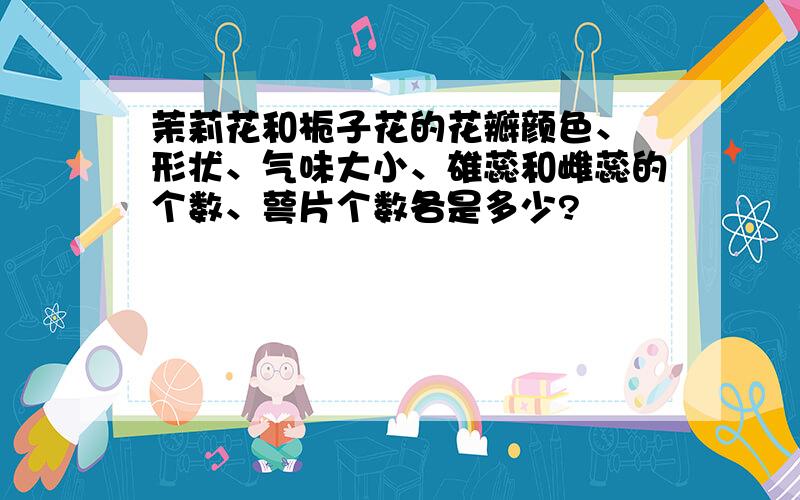 茉莉花和栀子花的花瓣颜色、 形状、气味大小、雄蕊和雌蕊的个数、萼片个数各是多少?