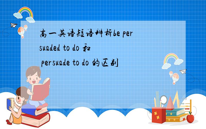 高一英语短语辨析be persuaded to do 和 persuade to do 的区别