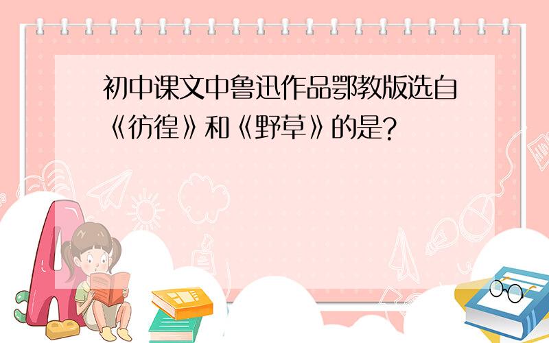 初中课文中鲁迅作品鄂教版选自《彷徨》和《野草》的是?