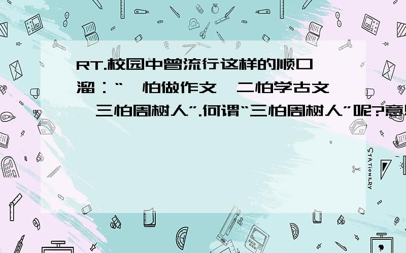 RT.校园中曾流行这样的顺口溜：“一怕做作文,二怕学古文,三怕周树人”.何谓“三怕周树人”呢?意思是说,鲁迅的文章难懂,不好理解.你赞同“三怕周树人”这样的说法吗?说说你的看法.