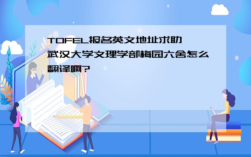 TOFEL报名英文地址求助 武汉大学文理学部梅园六舍怎么翻译啊?