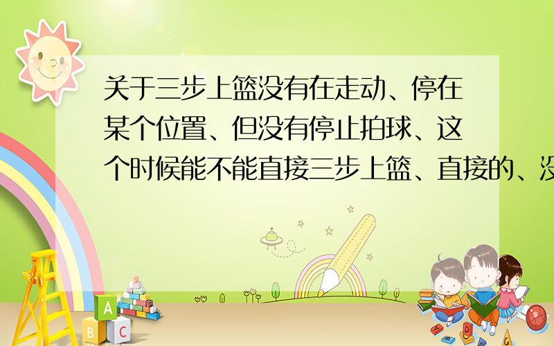 关于三步上篮没有在走动、停在某个位置、但没有停止拍球、这个时候能不能直接三步上篮、直接的、没有再向前跑再三步上篮