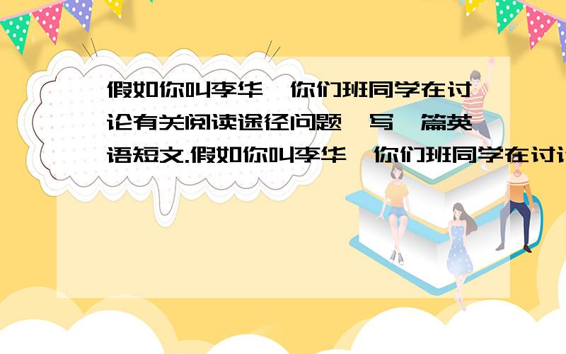 假如你叫李华,你们班同学在讨论有关阅读途径问题,写一篇英语短文.假如你叫李华,你们班同学在讨论有关阅读途径问题,请你根据以下提示写一篇英语短文.1.e-book,MP4：省时、环保、能满足人