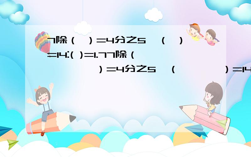 7除（ ）=4分之5×（ ）=14:( )=1.77除（        ）=4分之5×（       ）=14:(            )=1.75=16分之（       ）