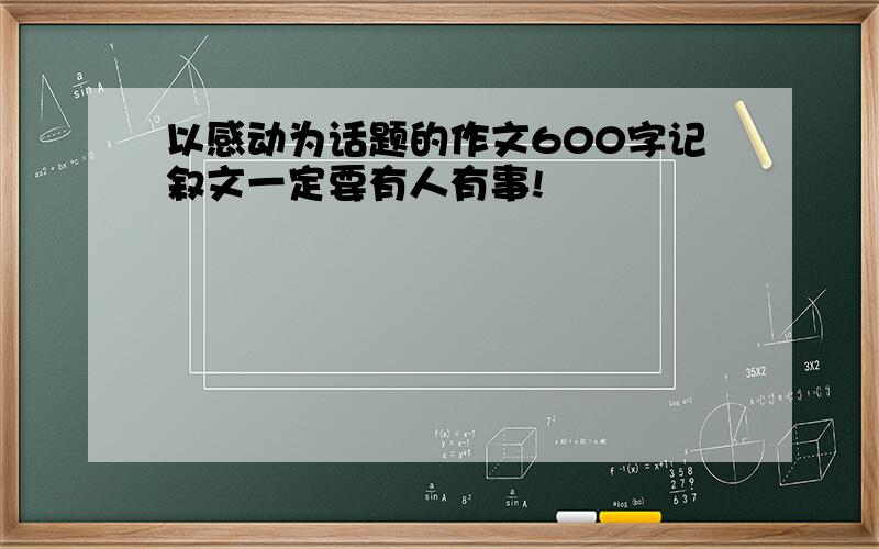 以感动为话题的作文600字记叙文一定要有人有事!