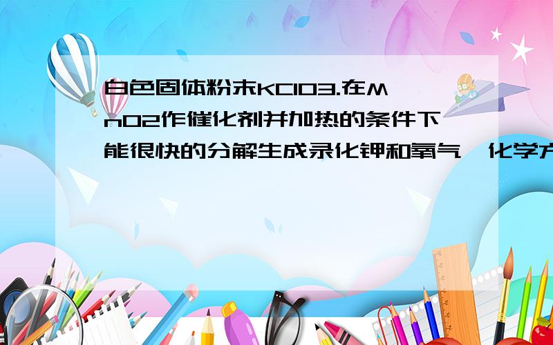 白色固体粉末KClO3.在MnO2作催化剂并加热的条件下能很快的分解生成录化钾和氧气,化学方程式是什么