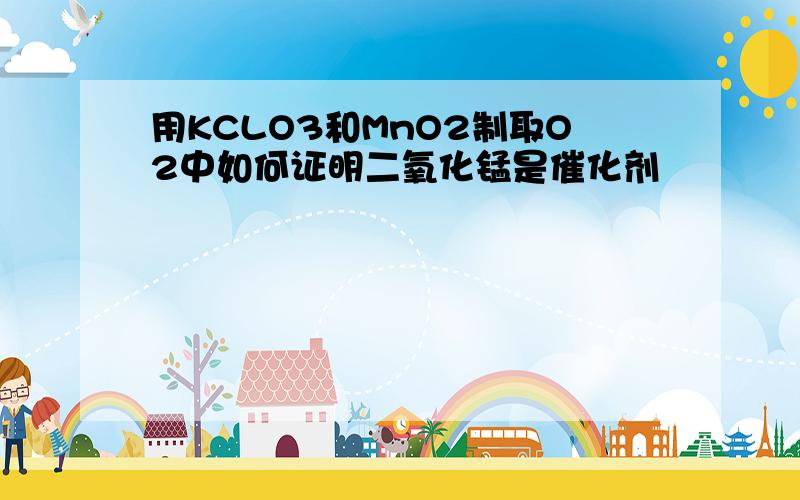 用KCLO3和MnO2制取O2中如何证明二氧化锰是催化剂