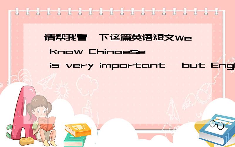 请帮我看一下这篇英语短文We know Chinaese is very important ,but English is as important as Chinese to us now .English is now used by about a quarter of the world's population for many sides ,such as education and trade .Do you know Englis