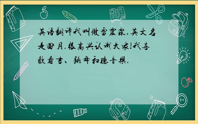 英语翻译我叫做雷震霖,英文名是四月.很高兴认识大家!我喜欢看书、跳舞和听音乐.