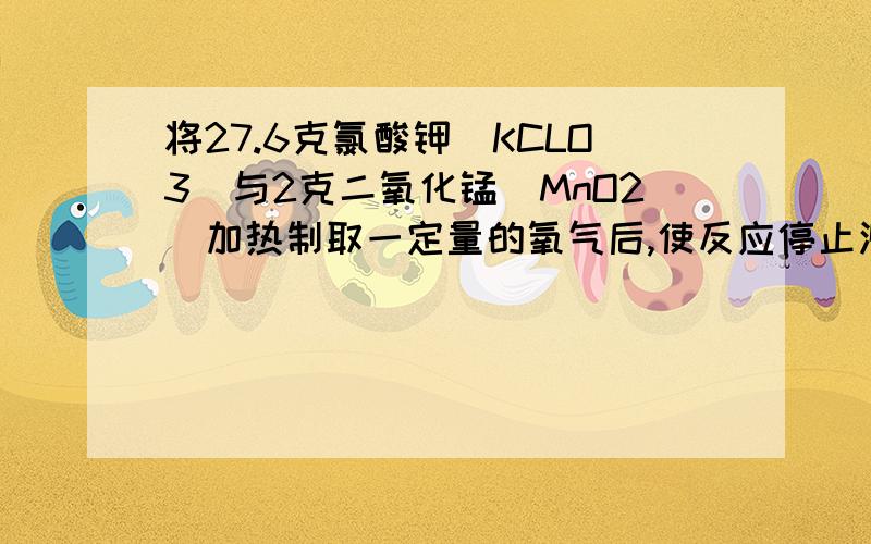 将27.6克氯酸钾(KCLO3)与2克二氧化锰(MnO2)加热制取一定量的氧气后,使反应停止测得停止时剩余固体中含有二氧化锰的质量分数为10%.求：（1）氯酸钾的相对分子质量?（2）氯酸钾中氧元素的质