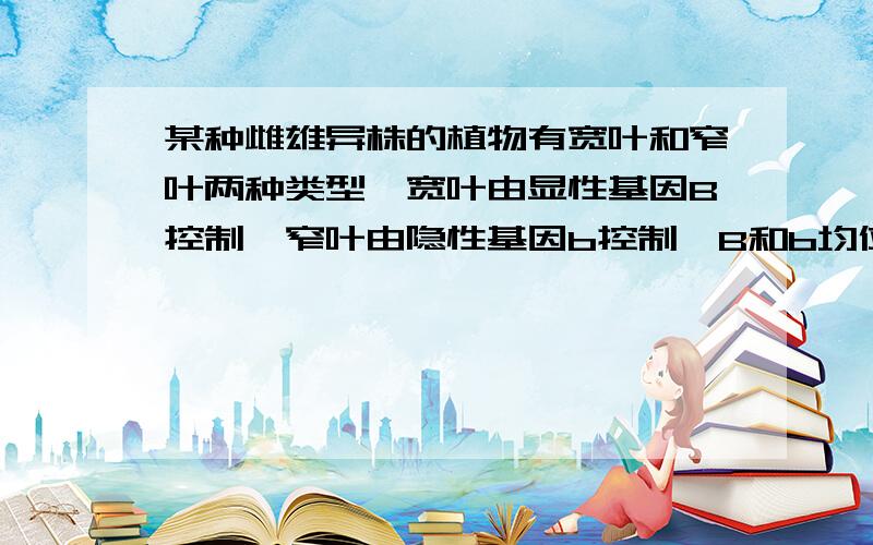 某种雌雄异株的植物有宽叶和窄叶两种类型,宽叶由显性基因B控制,窄叶由隐性基因b控制,B和b均位于X染色体上.基因b使雄配子致死.请回答：（1）若后代全为宽叶雄株个体,则其亲本基因型为 .