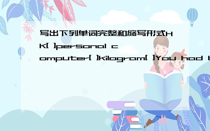 写出下列单词完整和缩写形式HK[ ]personal computer[ ]kilogram[ ]You had better[ ]okay[ ]television[ ]