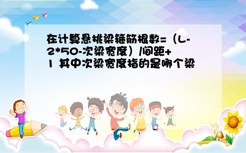 在计算悬挑梁箍筋根数=（L-2*50-次梁宽度）/间距+1 其中次梁宽度指的是哪个梁