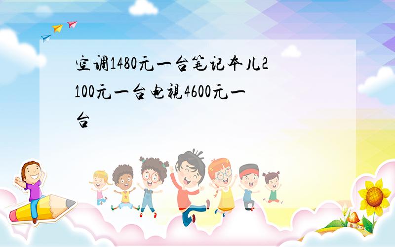 空调1480元一台笔记本儿2100元一台电视4600元一台