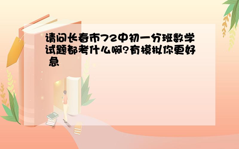 请问长春市72中初一分班数学试题都考什么啊?有模拟你更好 急