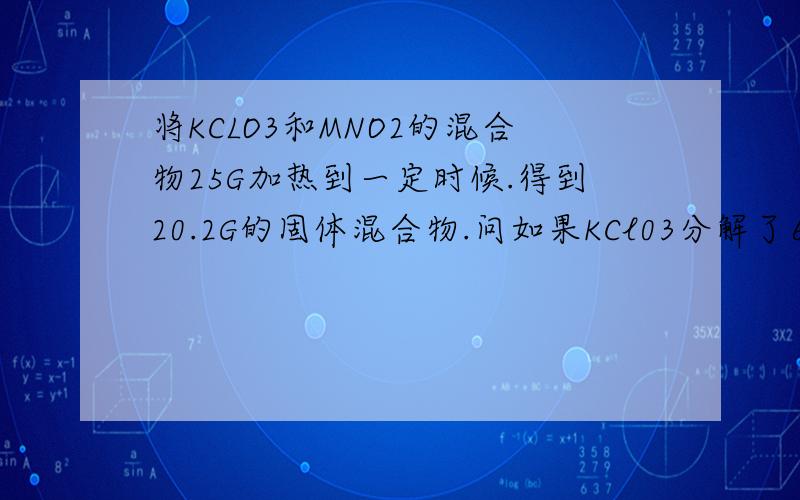 将KCLO3和MNO2的混合物25G加热到一定时候.得到20.2G的固体混合物.问如果KCl03分解了60%,则20.2G的物质中含哪写物质各多少G