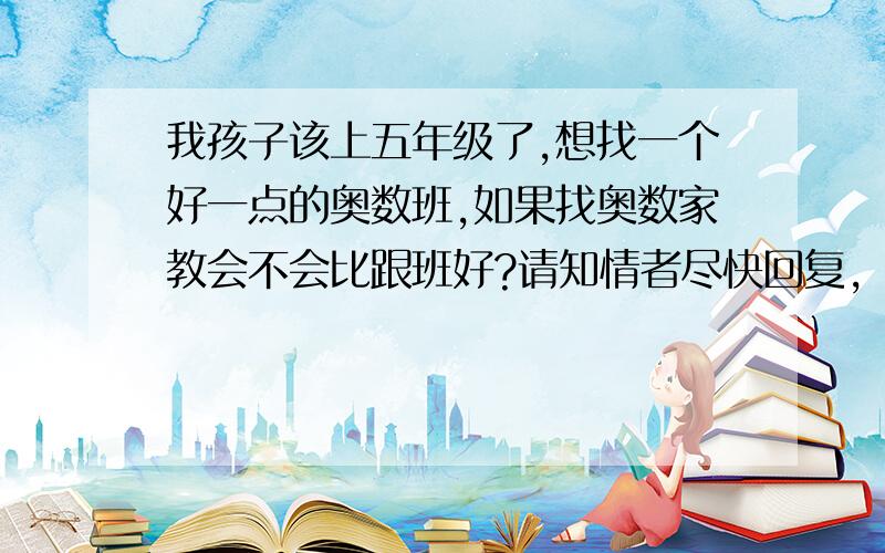 我孩子该上五年级了,想找一个好一点的奥数班,如果找奥数家教会不会比跟班好?请知情者尽快回复,